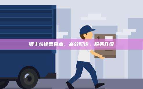 顺丰快递曹县点,高效配送,服务升级