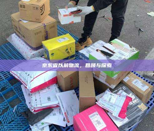 京东查以前物流,回顾与探索