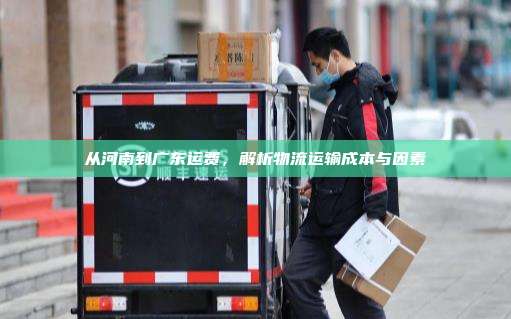 从河南到广东运费,解析物流运输成本与因素