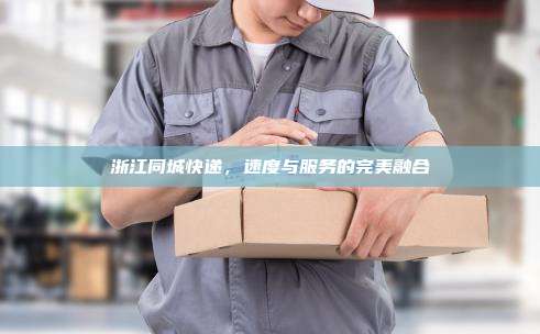 浙江同城快递,速度与服务的完美融合