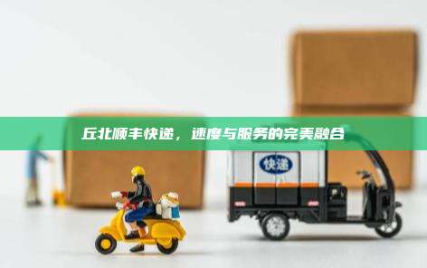 丘北顺丰快递,速度与服务的完美融合