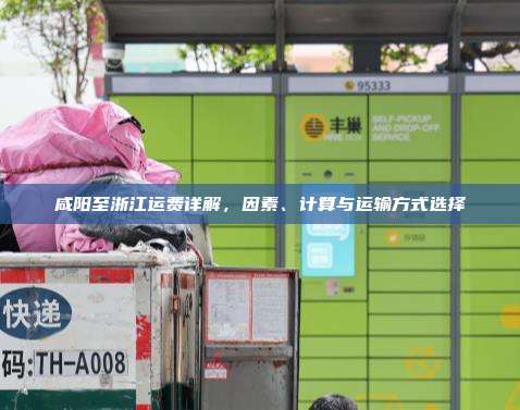 咸阳至浙江运费详解,因素、计算与运输方式选择