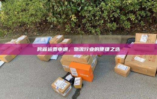 跨省运费申通,物流行业的便捷之选