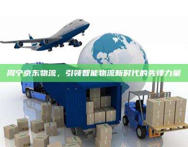 周宁京东物流,引领智能物流新时代的先锋力量