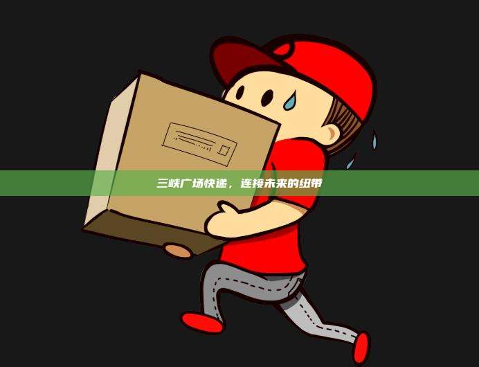 三峡广场快递，连接未来的纽带