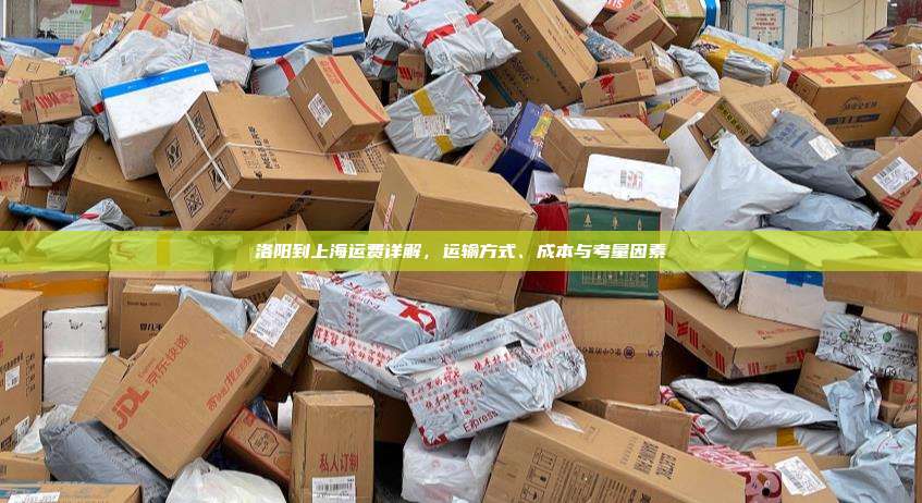 洛阳到上海运费详解,运输方式、成本与考量因素