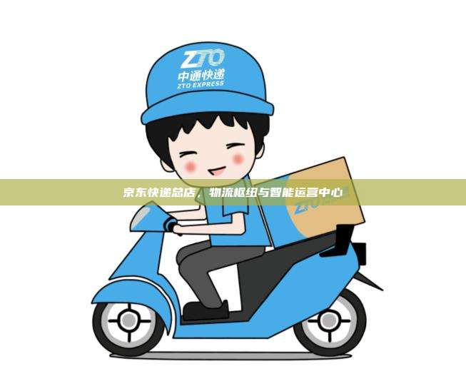 京东快递总店，物流枢纽与智能运营中心