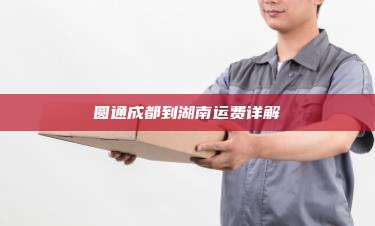 圆通成都到湖南运费详解