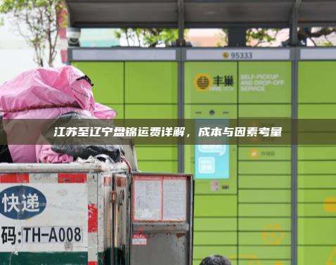 江苏至辽宁盘锦运费详解,成本与因素考量