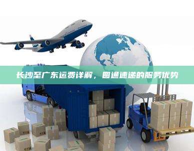 长沙至广东运费详解,圆通速递的服务优势