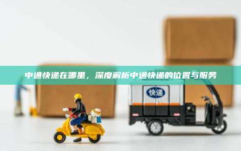 中通快递在哪里,深度解析中通快递的位置与服务