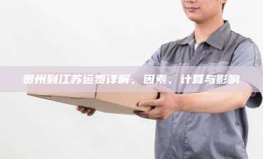 贵州到江苏运费详解,因素、计算与影响