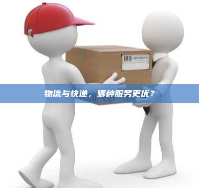 物流与快递，哪种服务更优？