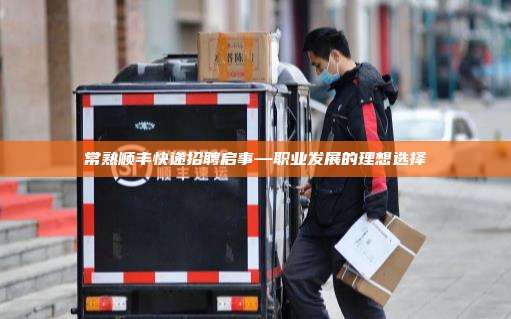 常熟顺丰快递招聘启事—职业发展的理想选择