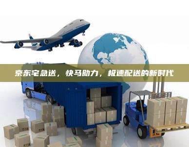 京东宅急送，快马助力，极速配送的新时代