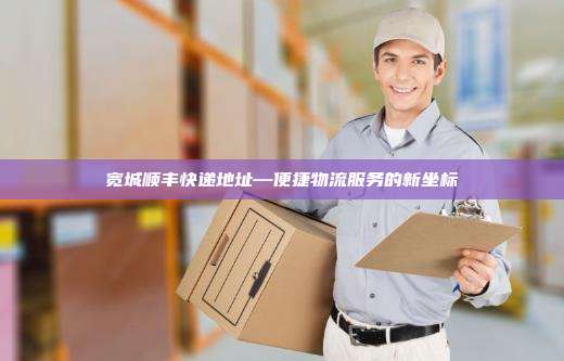 宽城顺丰快递地址—便捷物流服务的新坐标