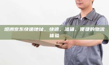 坦洲京东快递地址，快速、准确、便捷的物流体验
