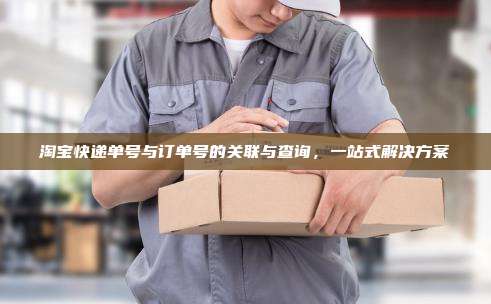 淘宝快递单号与订单号的关联与查询,一站式解决方案