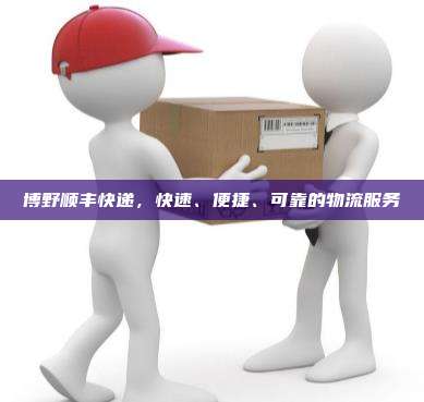 博野顺丰快递,快速、便捷、可靠的物流服务
