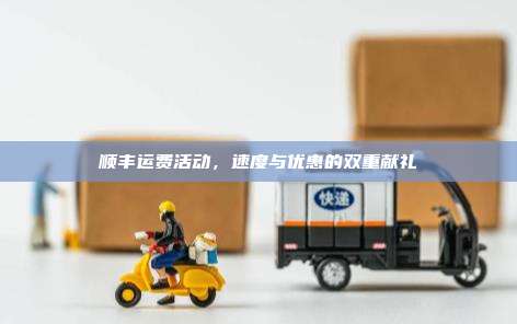 顺丰运费活动,速度与优惠的双重献礼
