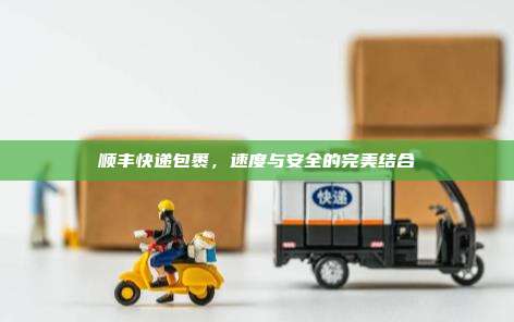 顺丰快递包裹,速度与安全的完美结合
