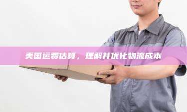美国运费估算,理解并优化物流成本
