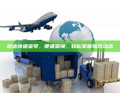 韵达快递查号,便捷查询,轻松掌握物流动态