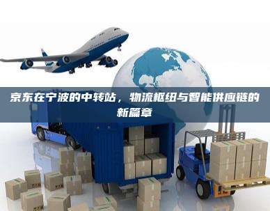 京东在宁波的中转站,物流枢纽与智能供应链的新篇章