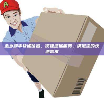 金乡顺丰快递位置,便捷速递服务,满足您的快递需求