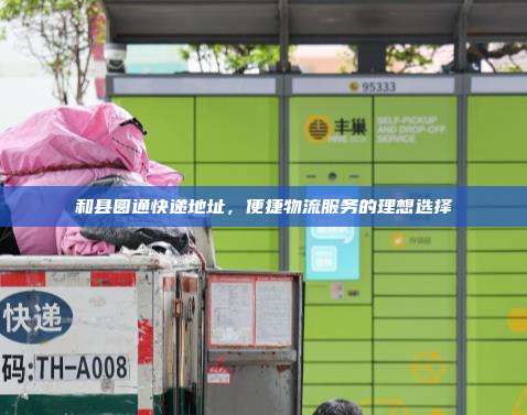 和县圆通快递地址，便捷物流服务的理想选择