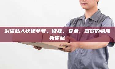 创建私人快递单号,便捷、安全、高效的物流新体验