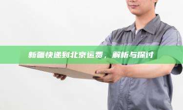 新疆快递到北京运费,解析与探讨