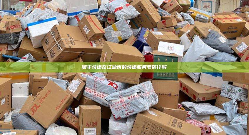 顺丰快递在江油市的快递服务号码详解