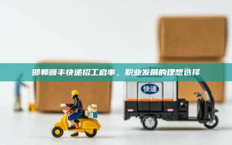 邯郸顺丰快递招工启事,职业发展的理想选择