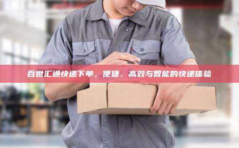 百世汇通快递下单,便捷、高效与智能的快递体验