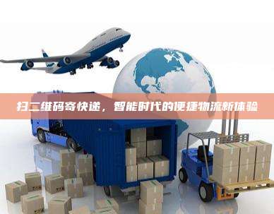扫二维码寄快递,智能时代的便捷物流新体验