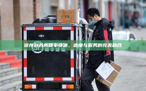 徐州到苏州顺丰快递,速度与服务的完美融合