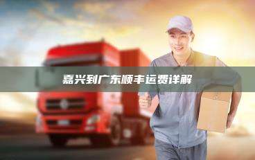 嘉兴到广东顺丰运费详解