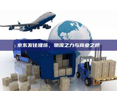 京东发往潍坊,物流之力与商业之桥