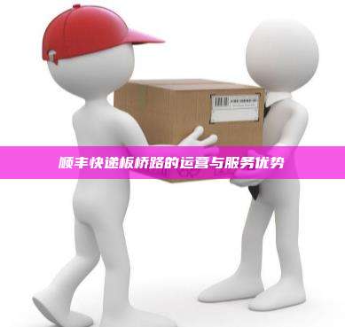 顺丰快递板桥路的运营与服务优势