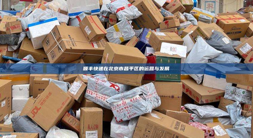 顺丰快递在北京市昌平区的运营与发展
