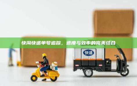 快淘快递单号追踪,速度与效率的完美结合