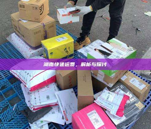湖南快递运费,解析与探讨