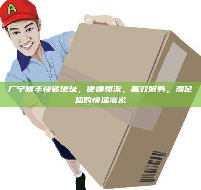 广宁顺丰快递地址，便捷物流，高效服务，满足您的快递需求