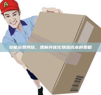 安能运费预估,理解并优化物流成本的策略