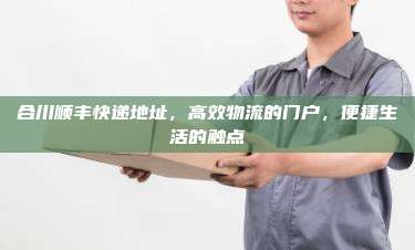 合川顺丰快递地址，高效物流的门户，便捷生活的触点