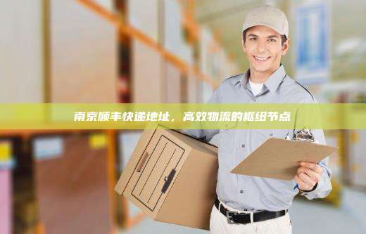 南京顺丰快递地址,高效物流的枢纽节点