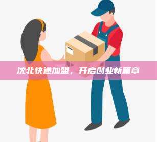 沈北快递加盟,开启创业新篇章