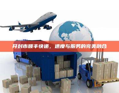开封市顺丰快递,速度与服务的完美融合