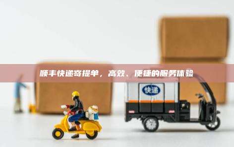 顺丰快递寄提单,高效、便捷的服务体验